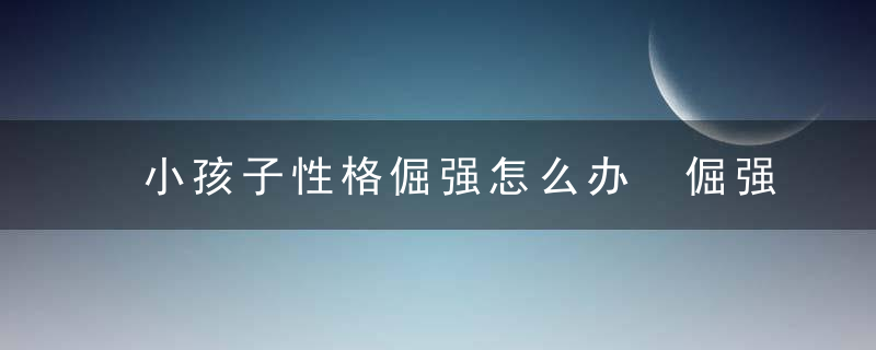 小孩子性格倔强怎么办 倔强的孩子如何教育